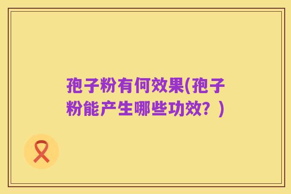 孢子粉有何效果(孢子粉能产生哪些功效?)