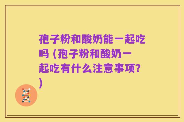 孢子粉和酸奶能一起吃吗 (孢子粉和酸奶一起吃有什么注意事项？)
