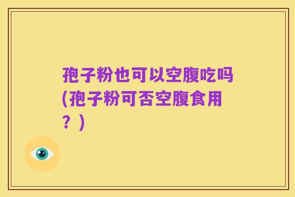 孢子粉也可以空腹吃吗(孢子粉可否空腹食用?)
