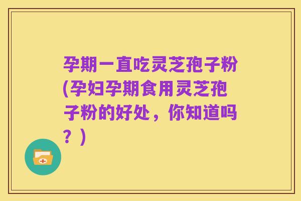 孕期一直吃灵芝孢子粉(孕妇孕期食用灵芝孢子粉的好处，你知道吗？)