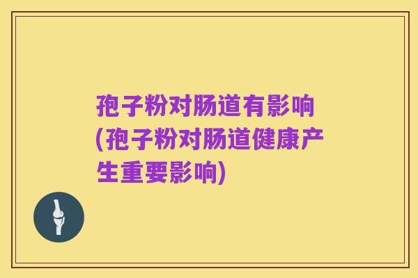 孢子粉对肠道有影响 (孢子粉对肠道健康产生重要影响)