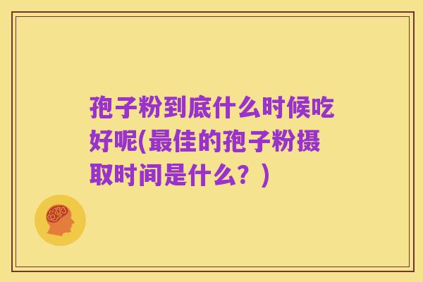 孢子粉到底什么时候吃好呢(最佳的孢子粉摄取时间是什么？)