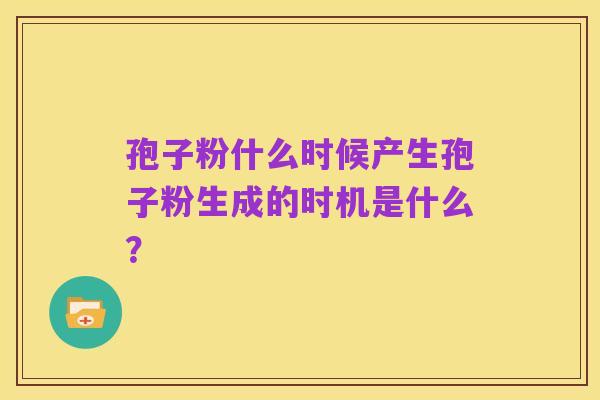 孢子粉什么时候产生孢子粉生成的时机是什么?