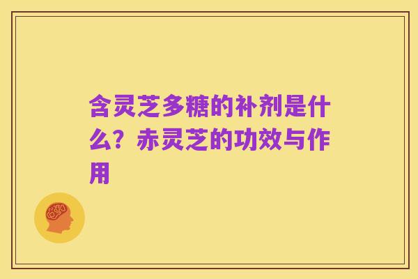 含灵芝多糖的补剂是什么？赤灵芝的功效与作用