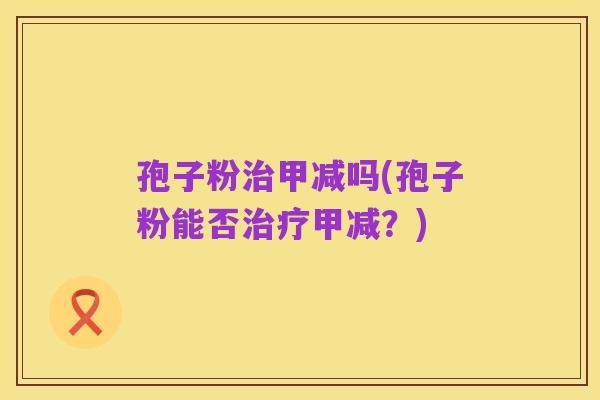 孢子粉治甲减吗(孢子粉能否治疗甲减?)