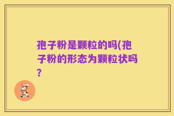 孢子粉是颗粒的吗(孢子粉的形态为颗粒状吗？