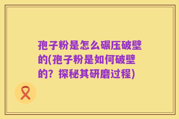 孢子粉是怎么碾压破壁的(孢子粉是如何破壁的？探秘其研磨过程)
