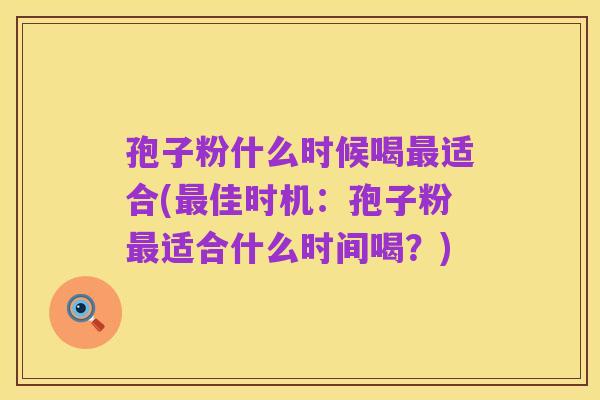 孢子粉什么时候喝最适合(最佳时机：孢子粉最适合什么时间喝？)