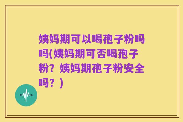 姨妈期可以喝孢子粉吗吗(姨妈期可否喝孢子粉？姨妈期孢子粉安全吗？)
