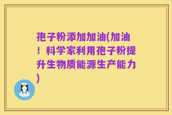 孢子粉添加加油(加油！科学家利用孢子粉提升生物质能源生产能力)