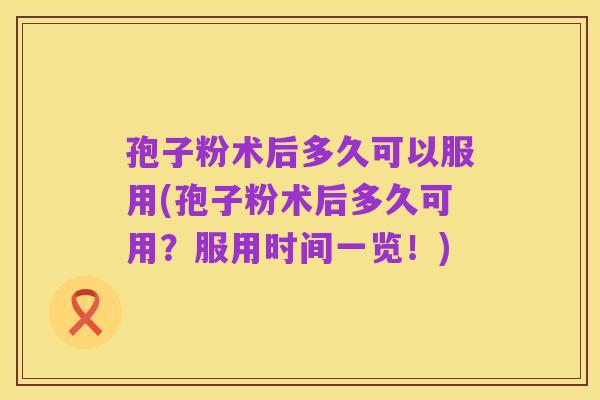 孢子粉术后多久可以服用(孢子粉术后多久可用?服用时间一览!)