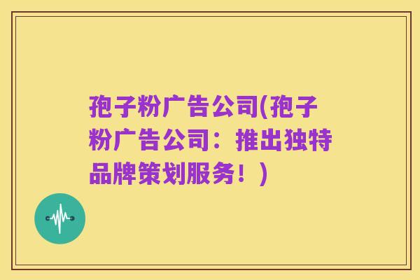 孢子粉广告公司(孢子粉广告公司:推出独特品牌策划服务!)