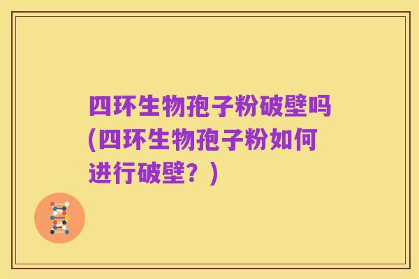 四环生物孢子粉破壁吗(四环生物孢子粉如何进行破壁？)
