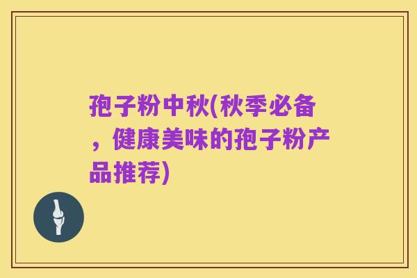 孢子粉中秋(秋季必备，健康美味的孢子粉产品推荐)
