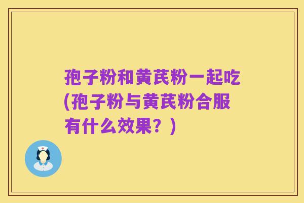 孢子粉和黄芪粉一起吃(孢子粉与黄芪粉合服有什么效果?)