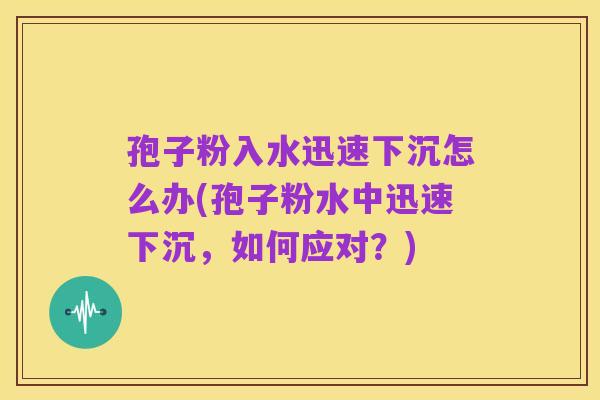 孢子粉入水迅速下沉怎么办(孢子粉水中迅速下沉,如何应对?)