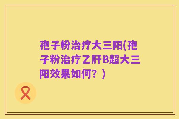 孢子粉治疗大三阳(孢子粉治疗乙肝B超大三阳效果如何?)