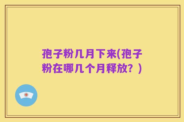 孢子粉几月下来(孢子粉在哪几个月释放?)