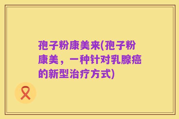 孢子粉康美来(孢子粉康美,一种针对乳腺癌的新型治疗方式)