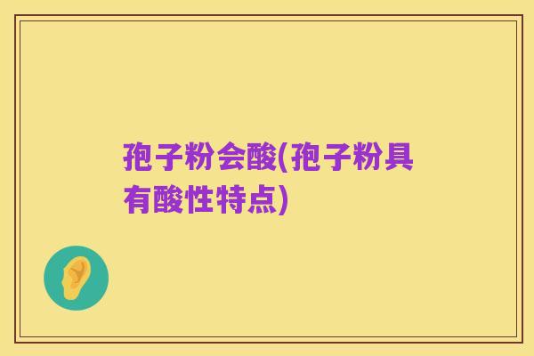 孢子粉会酸(孢子粉具有酸性特点)