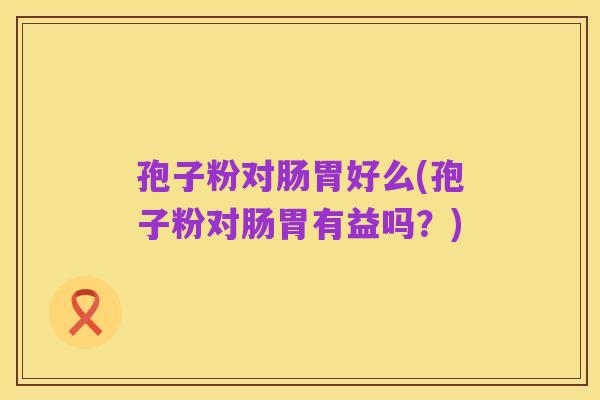 孢子粉对肠胃好么(孢子粉对肠胃有益吗?)