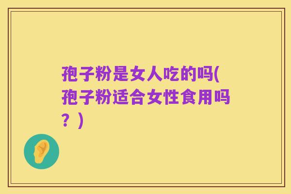 孢子粉是女人吃的吗(孢子粉适合女性食用吗？)