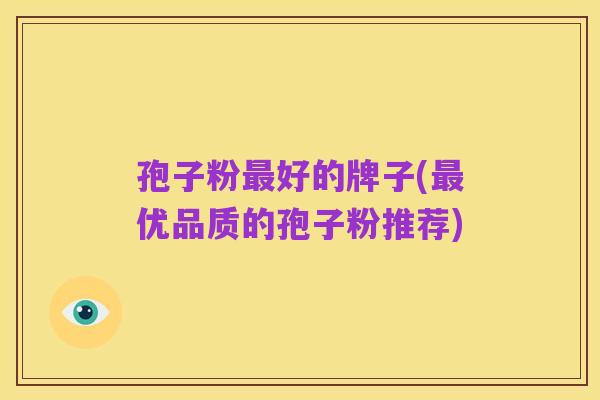 孢子粉最好的牌子(最优品质的孢子粉推荐)