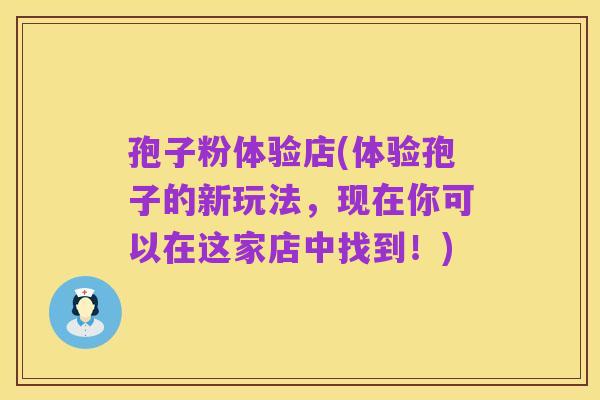 孢子粉体验店(体验孢子的新玩法,现在你可以在这家店中找到!)