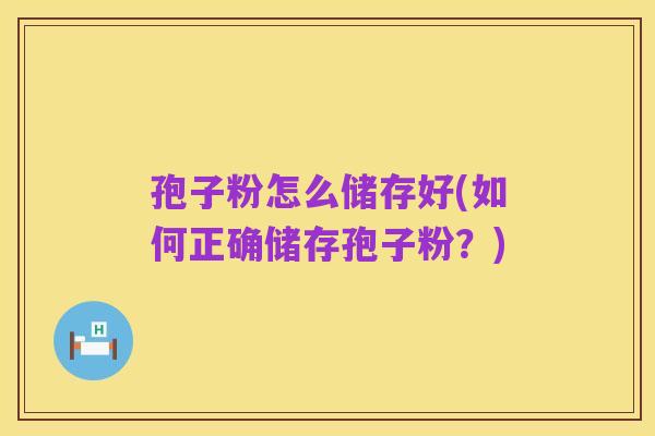 孢子粉怎么储存好(如何正确储存孢子粉？)