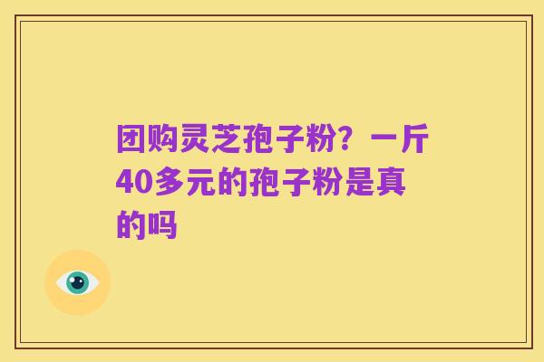 团购灵芝孢子粉？一斤40多元的孢子粉是真的吗