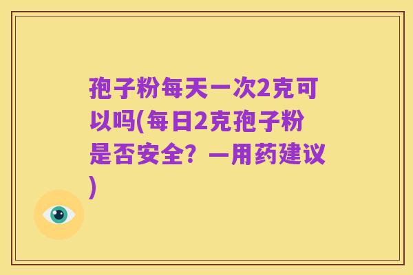 孢子粉每天一次2克可以吗(每日2克孢子粉是否安全?—用药建议)