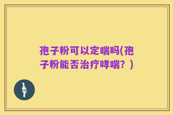 孢子粉可以定喘吗(孢子粉能否治疗哮喘？)