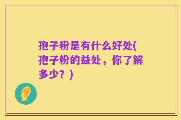 孢子粉是有什么好处(孢子粉的益处，你了解多少？)