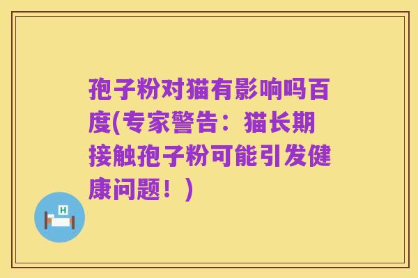 孢子粉对猫有影响吗百度(专家警告:猫长期接触孢子粉可能引发健康问题!)