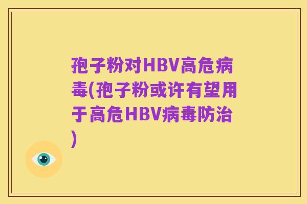 孢子粉对HBV高危病毒(孢子粉或许有望用于高危HBV病毒防治)