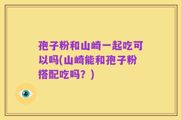 孢子粉和山崎一起吃可以吗(山崎能和孢子粉搭配吃吗?)
