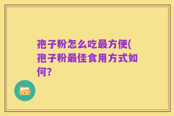 孢子粉怎么吃最方便(孢子粉最佳食用方式如何？
