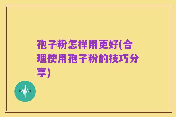 孢子粉怎样用更好(合理使用孢子粉的技巧分享)