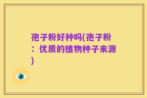 孢子粉好种吗(孢子粉:优质的植物种子来源)