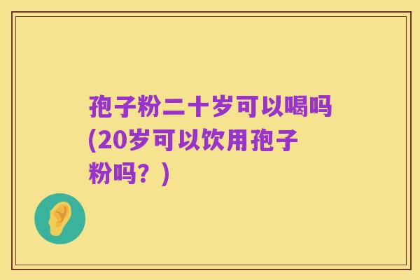 孢子粉二十岁可以喝吗(20岁可以饮用孢子粉吗？)