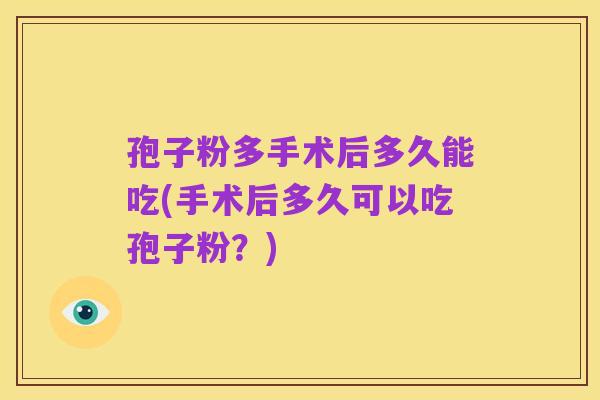 孢子粉多手术后多久能吃(手术后多久可以吃孢子粉?)