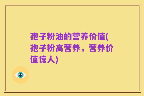 孢子粉油的营养价值(孢子粉高营养,营养价值惊人)