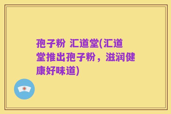 孢子粉 汇道堂(汇道堂推出孢子粉,滋润健康好味道)