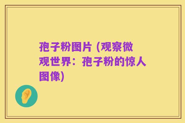 孢子粉图片 (观察微观世界:孢子粉的惊人图像)