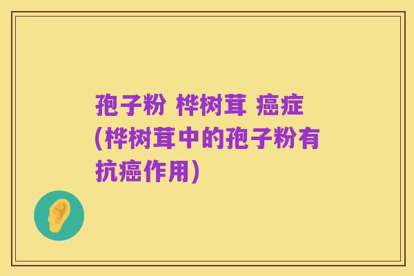 孢子粉 桦树茸 癌症(桦树茸中的孢子粉有抗癌作用)