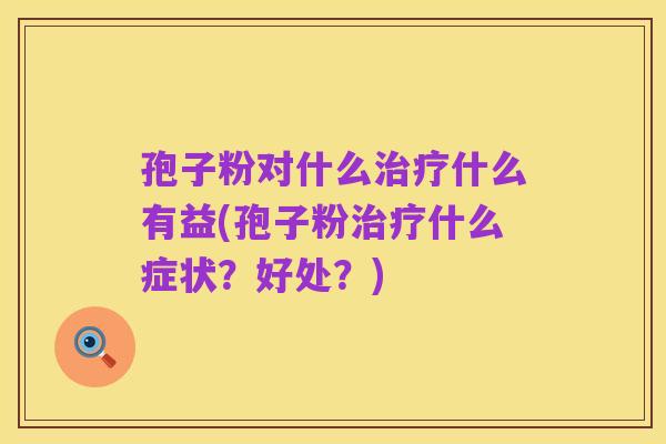 孢子粉对什么治疗什么有益(孢子粉治疗什么症状?好处?)