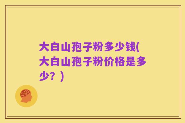大白山孢子粉多少钱(大白山孢子粉价格是多少?)