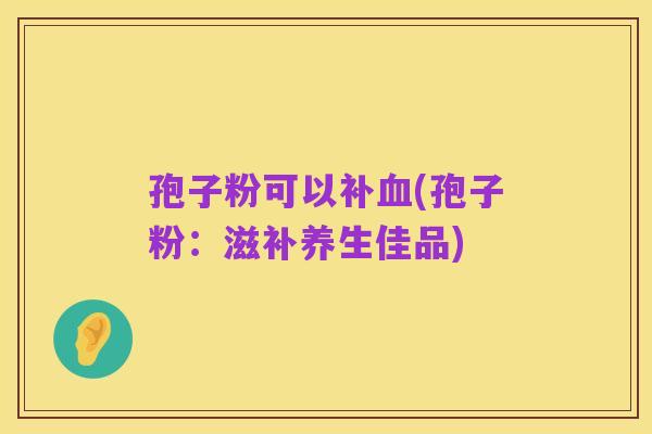 孢子粉可以补血(孢子粉:滋补养生佳品)