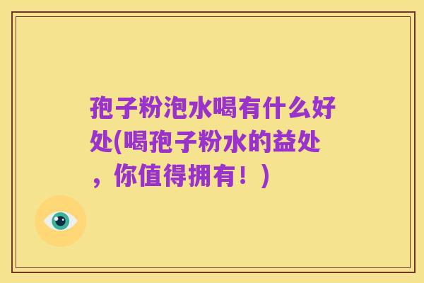 孢子粉泡水喝有什么好处(喝孢子粉水的益处,你值得拥有!)