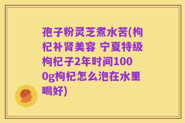 孢子粉灵芝煮水苦(枸杞补肾美容 宁夏特级枸杞子2年时间1000g枸杞怎么泡在水里喝好)